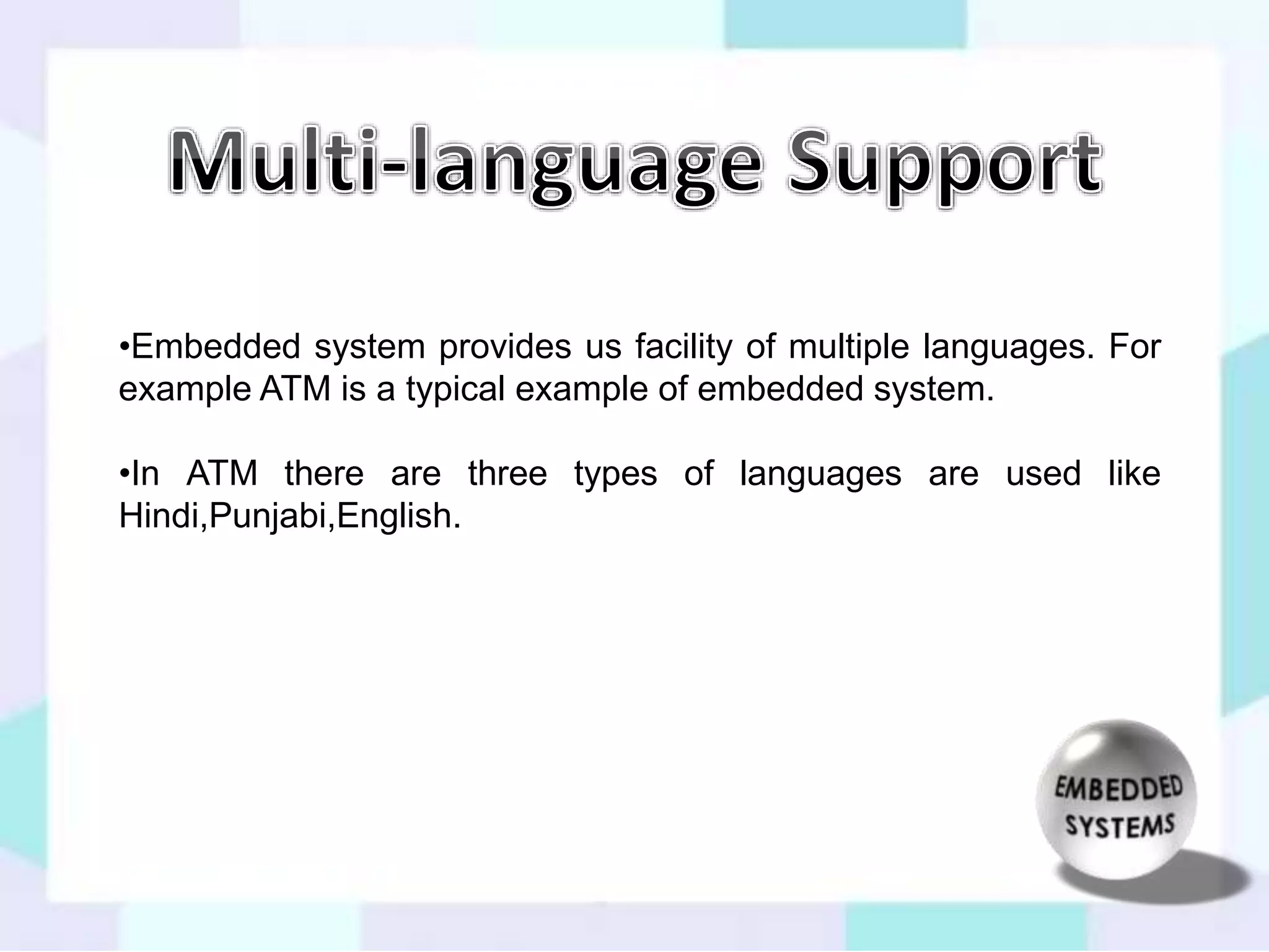 •Embedded system provides us facility of multiple languages. For 
example ATM is a typical example of embedded system. 
•In ATM there are three types of languages are used like 
Hindi,Punjabi,English. 
 