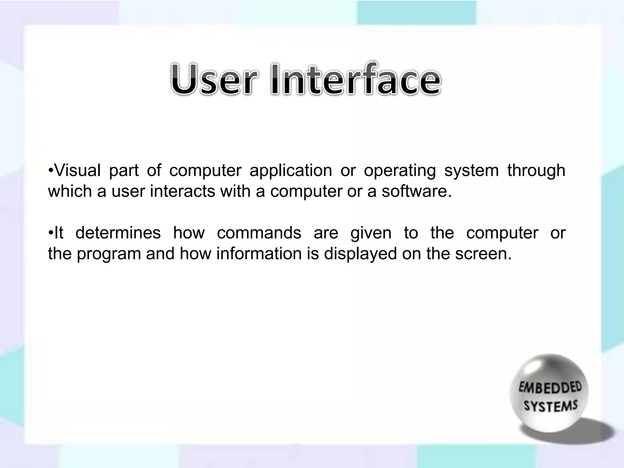 •Visual part of computer application or operating system through 
which a user interacts with a computer or a software. 
•It determines how commands are given to the computer or 
the program and how information is displayed on the screen. 
 