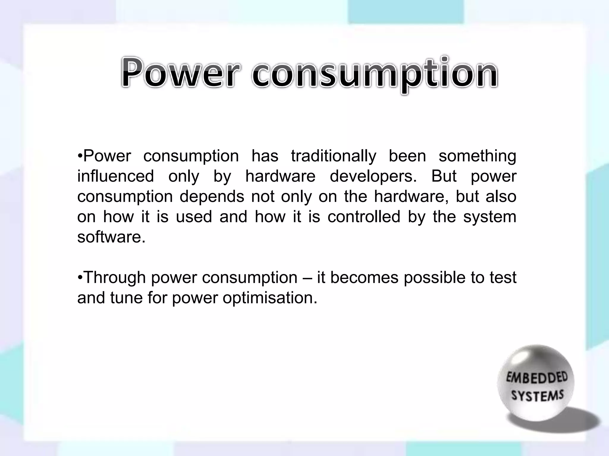 •Power consumption has traditionally been something 
influenced only by hardware developers. But power 
consumption depends not only on the hardware, but also 
on how it is used and how it is controlled by the system 
software. 
•Through power consumption – it becomes possible to test 
and tune for power optimisation. 
 