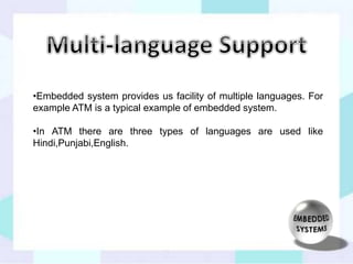 •Embedded system provides us facility of multiple languages. For 
example ATM is a typical example of embedded system. 
•In ATM there are three types of languages are used like 
Hindi,Punjabi,English. 
 