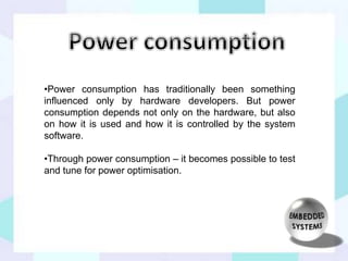 •Power consumption has traditionally been something 
influenced only by hardware developers. But power 
consumption depends not only on the hardware, but also 
on how it is used and how it is controlled by the system 
software. 
•Through power consumption – it becomes possible to test 
and tune for power optimisation. 
 
