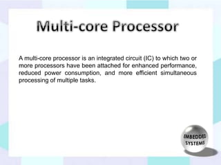 A multi-core processor is an integrated circuit (IC) to which two or 
more processors have been attached for enhanced performance, 
reduced power consumption, and more efficient simultaneous 
processing of multiple tasks. 
 