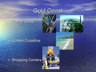 Gold CoastGold Coast
• Theme parksTheme parks
• Golden CoastlineGolden Coastline
• Shopping CentersShopping Centers
 