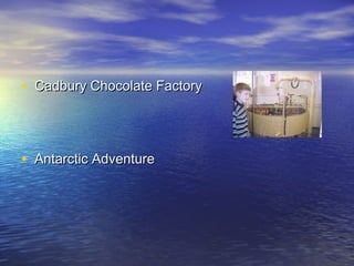 • Cadbury Chocolate FactoryCadbury Chocolate Factory
• Antarctic AdventureAntarctic Adventure
 