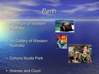 PerthPerth
• Aquarium of WesternAquarium of Western
AustraliaAustralia
• Art Gallery of WesternArt Gallery of Western
AustraliaAustralia
• Cohunu Koala ParkCohunu Koala Park
• Holmes and CourtHolmes and Court
 