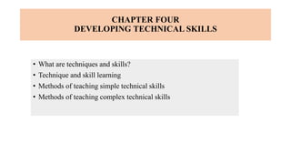 • What are techniques and skills?
• Technique and skill learning
• Methods of teaching simple technical skills
• Methods of teaching complex technical skills
CHAPTER FOUR
DEVELOPING TECHNICAL SKILLS
 