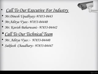 • Call To Our Executive For Industry
• Mr.Dinesh Upadhyay:-97853-0443
• Mr.Aditya Vyas:- 97853-04440
• Mr. Kavish Baharwani:- 97853-04442
• Call To Our Technical Team
• Mr. Aditya Vyas :- 97853-04440
• Sukhesh Chaudhary:- 97853-04447
 