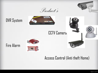 Product’s
DVR System

                 CCTV Camera

Fire Alarm

               Access Control (Anti theft Home)
 