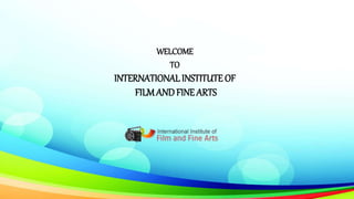 WELCOME
TO
INTERNATIONAL INSTITUTE OF
FILMANDFINE ARTS
 