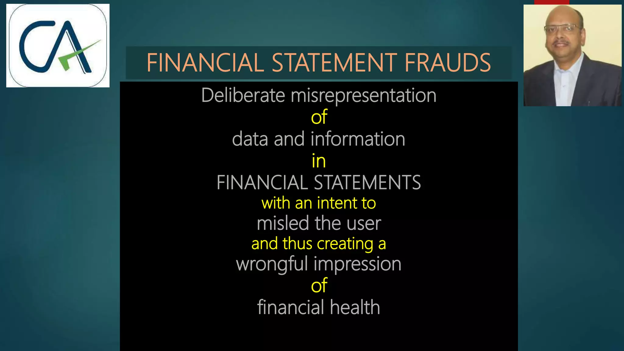 FINANCIAL STATEMENT FRAUDS
Deliberate misrepresentation
of
data and information
in
FINANCIAL STATEMENTS
with an intent to
misled the user
and thus creating a
wrongful impression
of
financial health
 