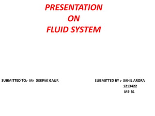 PRESENTATION
ON
FLUID SYSTEM
SUBMITTED TO:- Mr DEEPAK GAUR SUBMITTED BY :- SAHIL ARORA
1213422
ME-B1
 