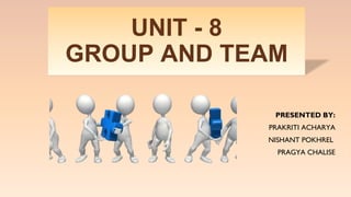 UNIT - 8
GROUP AND TEAM
PRESENTED BY:
PRAKRITI ACHARYA
NISHANT POKHREL
PRAGYA CHALISE
 