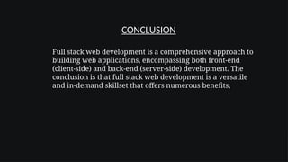 Full stack web development is a comprehensive approach to
building web applications, encompassing both front-end
(client-side) and back-end (server-side) development. The
conclusion is that full stack web development is a versatile
and in-demand skillset that offers numerous benefits,
CONCLUSION
 