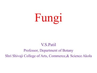 Fungi
V.S.Patil
Professor, Department of Botany
Shri Shivaji College of Arts, Commerce,& Science Akola
 