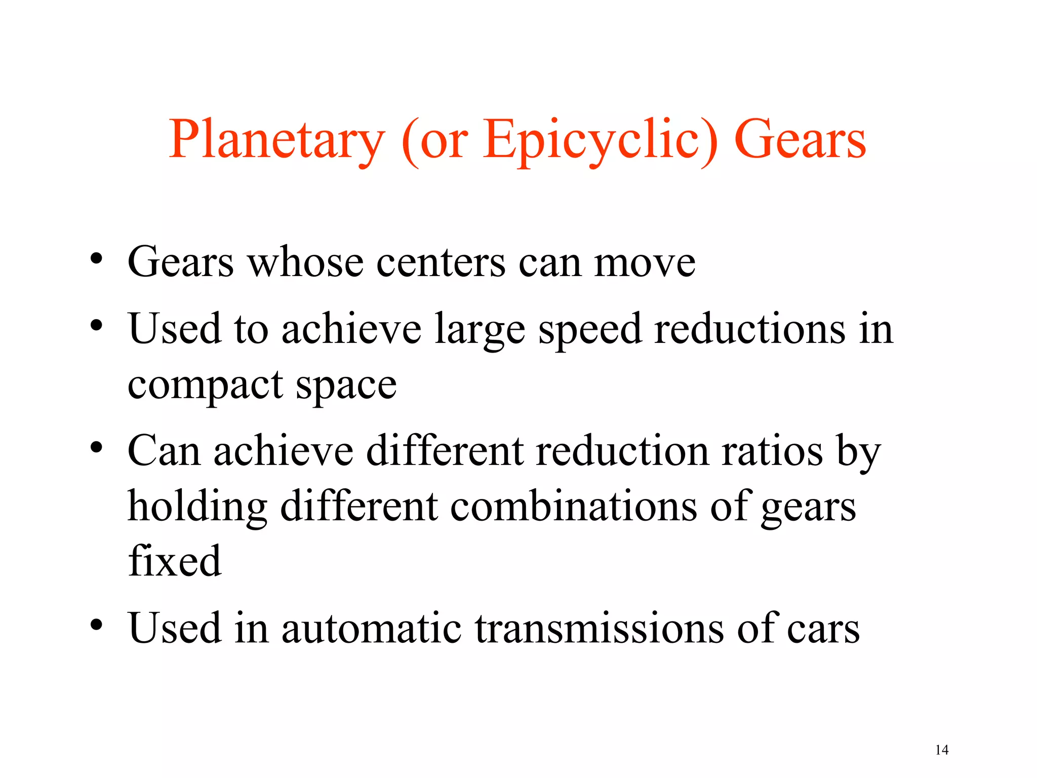 Planetary (or Epicyclic) Gears

• Gears whose centers can move
• Used to achieve large speed reductions in
  compact space
• Can achieve different reduction ratios by
  holding different combinations of gears
  fixed
• Used in automatic transmissions of cars

                                              14
 