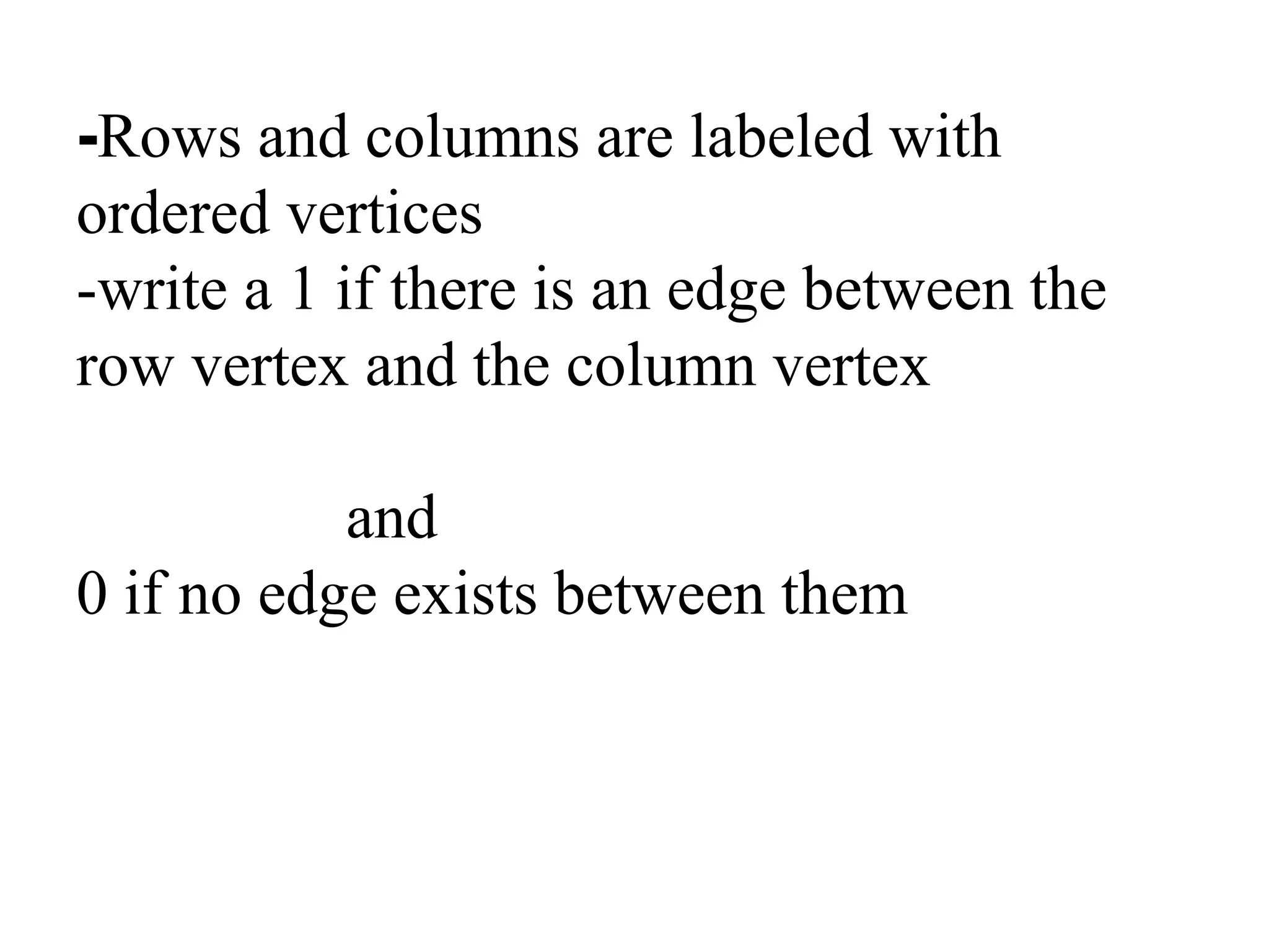 -Rows and columns are labeled with
ordered vertices
-write a 1 if there is an edge between the
row vertex and the column vertex
and
0 if no edge exists between them
 