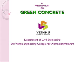 AA
PRESENTATIONPRESENTATION
ONON
GREEN CONCRETEGREEN CONCRETE
Department of Civil Engineering
ShriVishnu Engineering College For Women,Bhimavaram
 