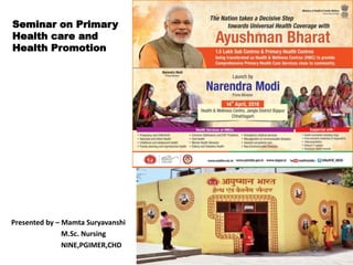 Seminar on Primary
Health care and
Health Promotion
Presented by – Mamta Suryavanshi
M.Sc. Nursing
NINE,PGIMER,CHD
 