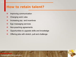 16-20
Compensation Administration
How to retain talent?
 Improving communication
 Changing work rules
 Increasing pay and incentives
 Ego massaging services
 Non-poaching agreements
 Opportunities to upgrade skills and knowledge
 Offering jobs with stretch, pull and challenge
 