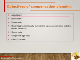 16-3
Objectives of compensation planning
 Attract talent
 Retain talent
 Ensure equity
 Reward appropriately(loyalty, commitment, experience, risk raking and other
desired behaviours)
 Control costs
 Comply with legal rules
 Ease of operation
Compensation Administration
 