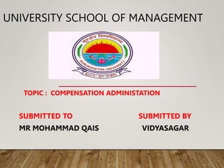 UNIVERSITY SCHOOL OF MANAGEMENT
TOPIC : COMPENSATION ADMINISTATION
SUBMITTED TO SUBMITTED BY
MR MOHAMMAD QAIS VIDYASAGAR
 