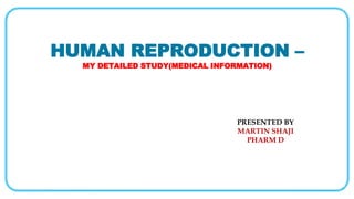 HUMAN REPRODUCTION –
MY DETAILED STUDY(MEDICAL INFORMATION)
PRESENTED BY
MARTIN SHAJI
PHARM D
 