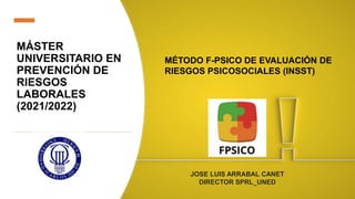 MÁSTER
UNIVERSITARIO EN
PREVENCIÓN DE
RIESGOS
LABORALES
(2021/2022)
MÉTODO F-PSICO DE EVALUACIÓN DE
RIESGOS PSICOSOCIALES (INSST)
JOSE LUIS ARRABAL CANET
DIRECTOR SPRL_UNED
 