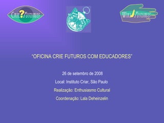 “ OFICINA CRIE FUTUROS COM EDUCADORES” 26 de setembro de 2008 Local: Instituto Criar, São Paulo  Realização: Enthusiasmo Cultural Coordenação: Lala Deheinzelin 