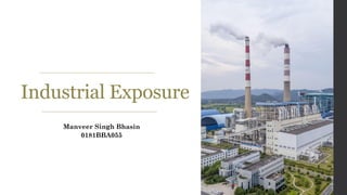 Industrial Exposure
Manveer Singh Bhasin
0181BBA055
 