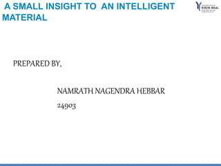 A SMALL INSIGHT TO AN INTELLIGENT
MATERIAL
PREPARED BY,
NAMRATH NAGENDRA HEBBAR
24903
 