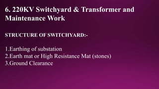 6. 220KV Switchyard & Transformer and
Maintenance Work
STRUCTURE OF SWITCHYARD:-
1.Earthing of substation
2.Earth mat or High Resistance Mat (stones)
3.Ground Clearance
 