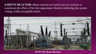 6.SHUNT REACTOR:-Shunt reactors are used in power systems to
counteract the effect of the line capacitance thereby stabilizing the system
voltage within acceptable limits.
50 MVAR Shunt Reactor
 