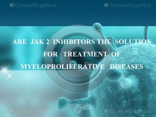 ARE JAK 2 INHIBITORS THE SOLUTION
FOR TREATMENT OF
MYELOPROLIFERATIVE DISEASES
 
