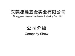 东莞捷胜五金实业有限公司
Dongguan Jesun Hardware Industry Co., Ltd.
公司介绍
Company Show
 