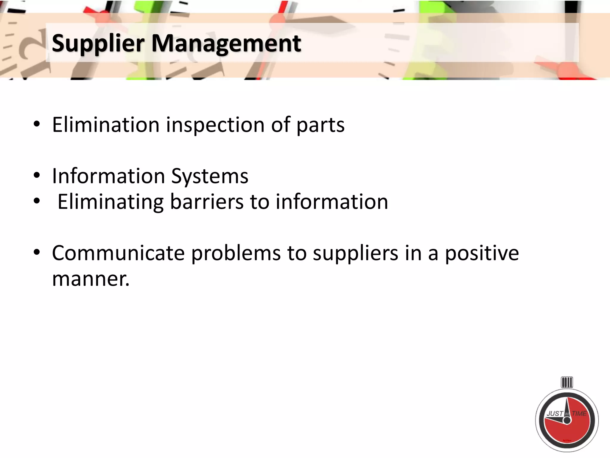 Supplier Management
• Elimination inspection of parts
• Information Systems
• Eliminating barriers to information
• Communicate problems to suppliers in a positive
manner.
 