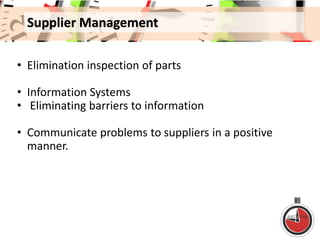 Supplier Management
• Elimination inspection of parts
• Information Systems
• Eliminating barriers to information
• Communicate problems to suppliers in a positive
manner.
 