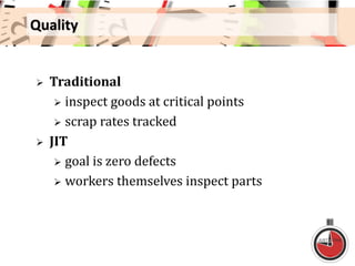 Quality
 Traditional
 inspect goods at critical points
 scrap rates tracked
 JIT
 goal is zero defects
 workers themselves inspect parts
 