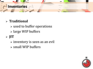 Inventories
 Traditional
 used to buffer operations
 large WIP buffers
 JIT
 inventory is seen as an evil
 small WIP buffers
 
