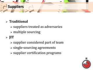 Suppliers
 Traditional
 suppliers treated as adversaries
 multiple sourcing
 JIT
 supplier considered part of team
 single-sourcing agreements
 supplier certification programs
 