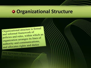  Organizational StructureOrganizational structure is formal and informal framework of policies and rules, within which an organization arranges its lines of authority and communications, and allocates rights and duties.