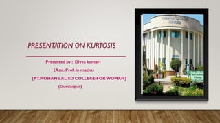 PRESENTATION ON KURTOSIS
Presented by : Divya kumari
(Asst.Prof. In maths)
[PT.MOHAN LAL SD COLLEGE FOR WOMAN]
(Gurdaspur)
 
