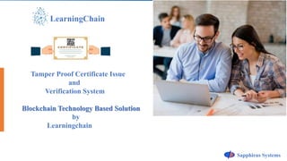 LearningChain
Tamper Proof Certificate Issue
and
Verification System
Blockchain Technology Based Solution
by
Learningchain
Sapphirus Systems
 