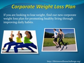If you are looking to lose weight, find our new corporate 
weight loss plan for promoting healthy living through 
improving daily habits. 
http://lifetimewellnesschallenge.org/ 
 