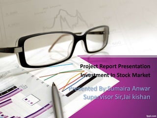 Presented By:Sumaira Anwar
Supervisor Sir,Jai kishan
Project Report Presentation
Investment In Stock Market
 