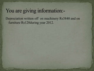 Depreciation written off on machinery Rs3840 and on
furniture Rs120during year 2012.
 
