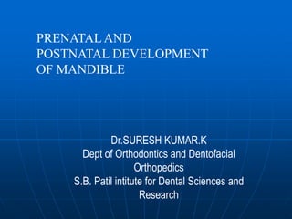PRENATALAND
POSTNATAL DEVELOPMENT
OF MANDIBLE
Dr.SURESH KUMAR.K
Dept of Orthodontics and Dentofacial
Orthopedics
S.B. Patil intitute for Dental Sciences and
Research
 