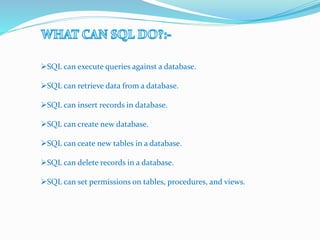 SQL can execute queries against a database.
SQL can retrieve data from a database.
SQL can insert records in database.
SQL can create new database.
SQL can ceate new tables in a database.
SQL can delete records in a database.
SQL can set permissions on tables, procedures, and views.
 