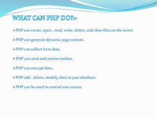 PHP can create ,open , read, write, delete, and close files on the server.
PHP can generate dynamic page content.
PHP can collect form data.
PHP can send and receive cookies.
PHP can encrypt data.
PHP add , delete, modify, data in your database.
PHP can be used to control user-access.
 