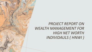 PROJECT REPORT ON
WEALTH MANAGEMENT FOR
HIGH NET WORTH
INDIVIDAULS ( HNWI )
 