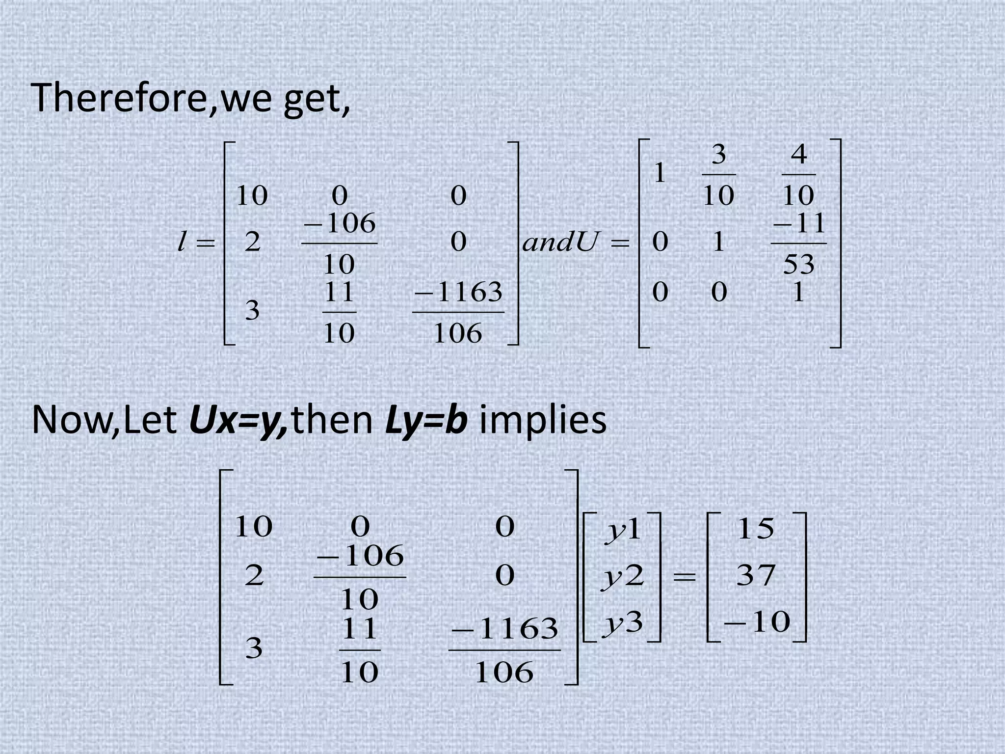 Therefore,we get,
Now,Let Ux=y,then Ly=b implies





































100
53
11
10
10
4
10
3
1
106
1163
10
11
3
0
10
106
2
0010
andUl








































10
37
15
3
2
1
106
1163
10
11
3
0
10
106
2
0010
y
y
y
 